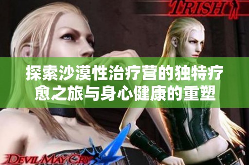 探索沙漠性治疗营的独特疗愈之旅与身心健康的重塑