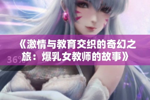 《激情与教育交织的奇幻之旅：爆乳女教师的故事》