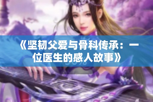 《坚韧父爱与骨科传承：一位医生的感人故事》