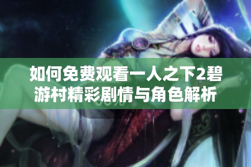 如何免费观看一人之下2碧游村精彩剧情与角色解析