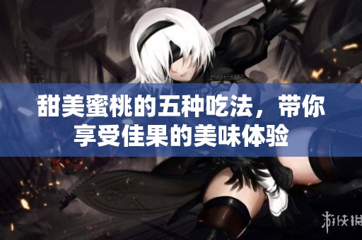 甜美蜜桃的五种吃法，带你享受佳果的美味体验