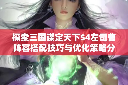 探索三国谋定天下S4左司曹阵容搭配技巧与优化策略分享