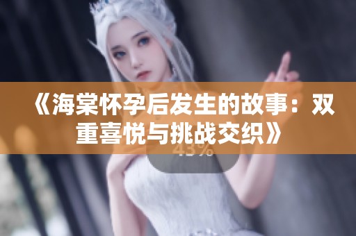 《海棠怀孕后发生的故事：双重喜悦与挑战交织》