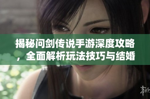揭秘问剑传说手游深度攻略，全面解析玩法技巧与结婚系统详解