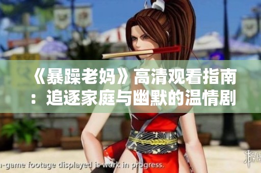 《暴躁老妈》高清观看指南：追逐家庭与幽默的温情剧集推荐