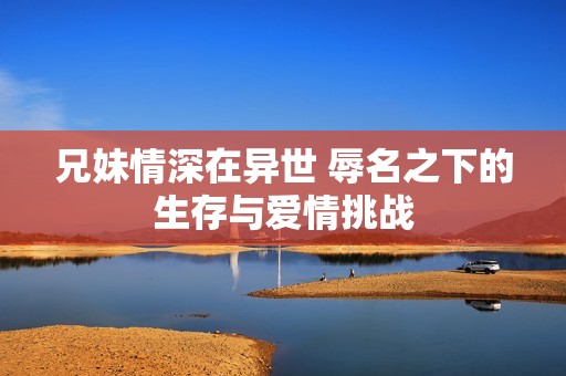 兄妹情深在异世 辱名之下的生存与爱情挑战