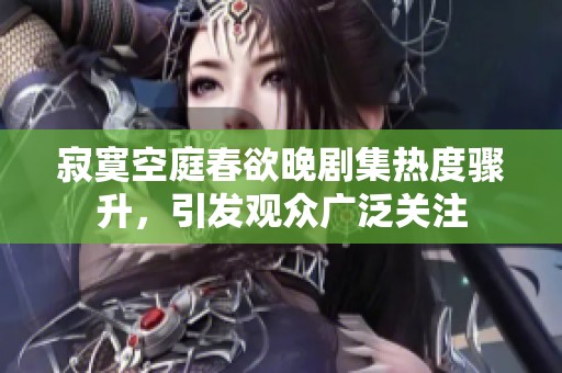 寂寞空庭春欲晚剧集热度骤升，引发观众广泛关注