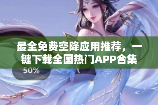 最全免费空降应用推荐，一键下载全国热门APP合集
