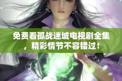 免费看孤战迷城电视剧全集，精彩情节不容错过！
