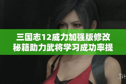 三国志12威力加强版修改秘籍助力武将学习成功率提升