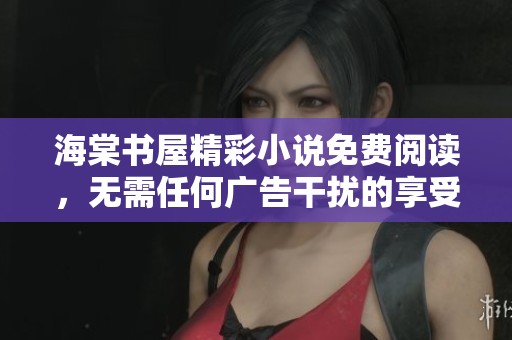 海棠书屋精彩小说免费阅读，无需任何广告干扰的享受之旅