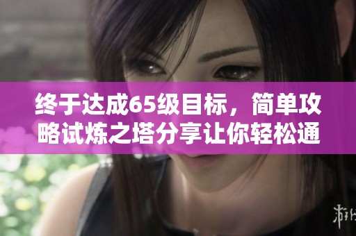 终于达成65级目标，简单攻略试炼之塔分享让你轻松通关
