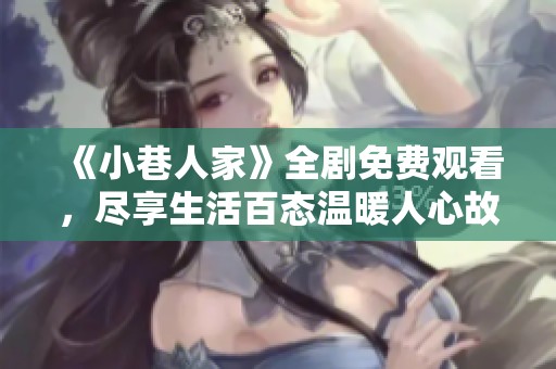 《小巷人家》全剧免费观看，尽享生活百态温暖人心故事