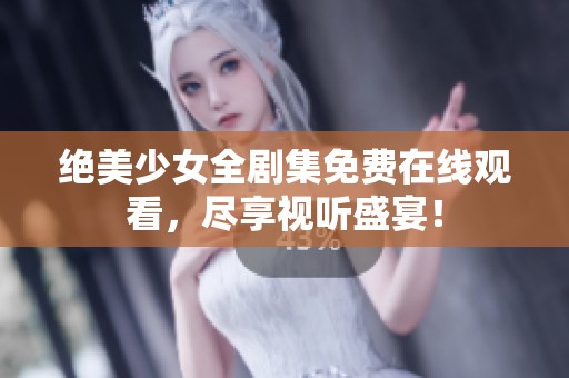 绝美少女全剧集免费在线观看，尽享视听盛宴！