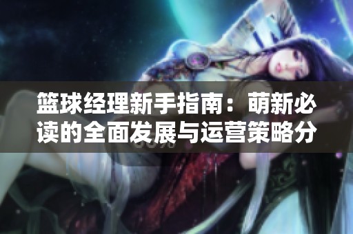 篮球经理新手指南：萌新必读的全面发展与运营策略分享