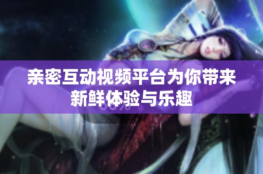 亲密互动视频平台为你带来新鲜体验与乐趣
