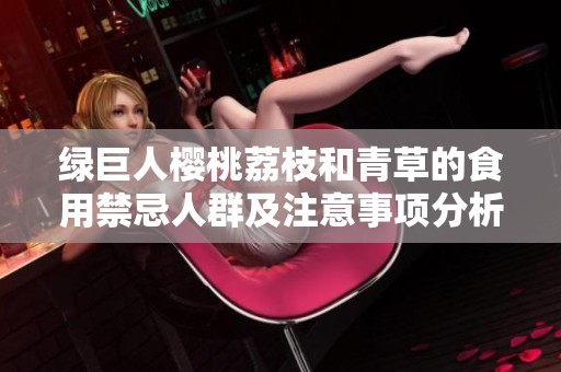 绿巨人樱桃荔枝和青草的食用禁忌人群及注意事项分析