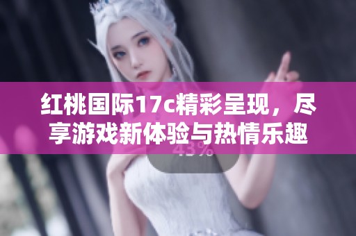 红桃国际17c精彩呈现，尽享游戏新体验与热情乐趣