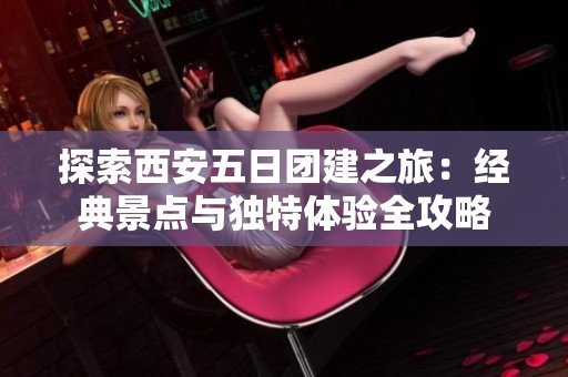 探索西安五日团建之旅：经典景点与独特体验全攻略