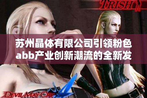 苏州晶体有限公司引领粉色abb产业创新潮流的全新发展之路