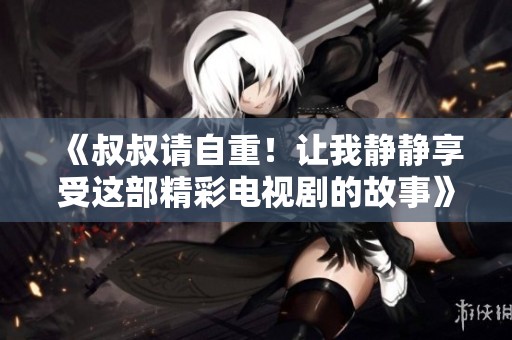 《叔叔请自重！让我静静享受这部精彩电视剧的故事》