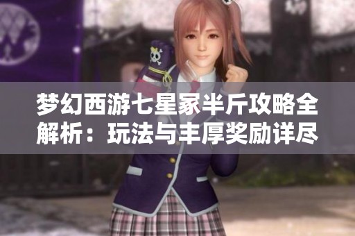 梦幻西游七星冢半斤攻略全解析：玩法与丰厚奖励详尽介绍