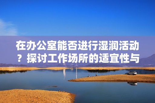 在办公室能否进行湿润活动？探讨工作场所的适宜性与界限