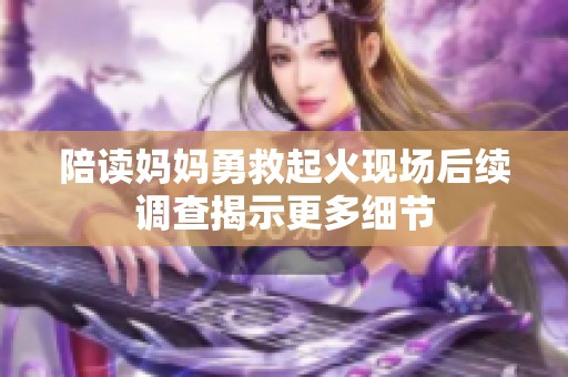 陪读妈妈勇救起火现场后续调查揭示更多细节