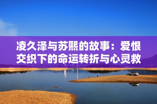 凌久泽与苏熙的故事：爱恨交织下的命运转折与心灵救赎