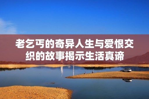 老乞丐的奇异人生与爱恨交织的故事揭示生活真谛