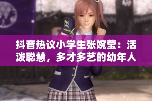 抖音热议小学生张婉莹：活泼聪慧，多才多艺的幼年人才