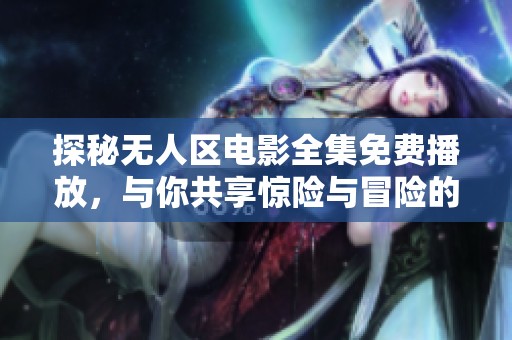探秘无人区电影全集免费播放，与你共享惊险与冒险的旅程