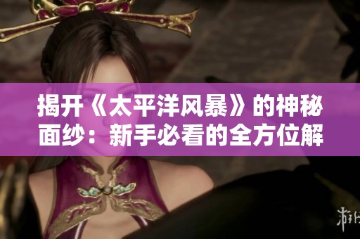 揭开《太平洋风暴》的神秘面纱：新手必看的全方位解析与攻略指南