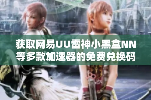 获取网易UU雷神小黑盒NN等多款加速器的免费兑换码全攻略