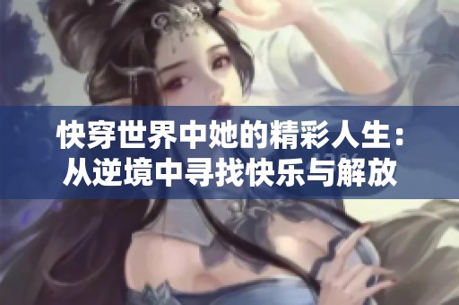 快穿世界中她的精彩人生：从逆境中寻找快乐与解放