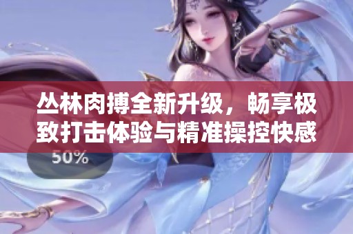丛林肉搏全新升级，畅享极致打击体验与精准操控快感