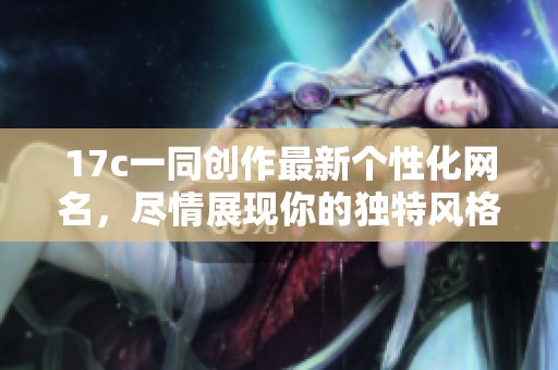 17c一同创作最新个性化网名，尽情展现你的独特风格