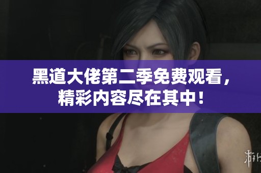 黑道大佬第二季免费观看，精彩内容尽在其中！