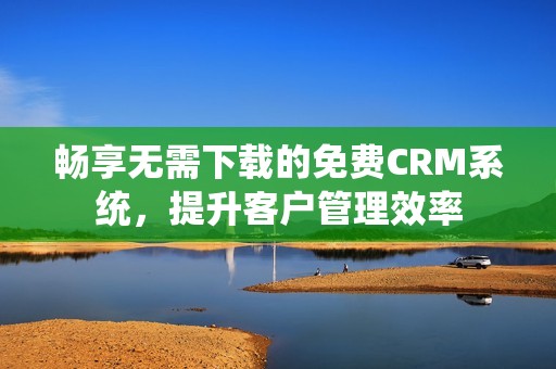 畅享无需下载的免费CRM系统，提升客户管理效率