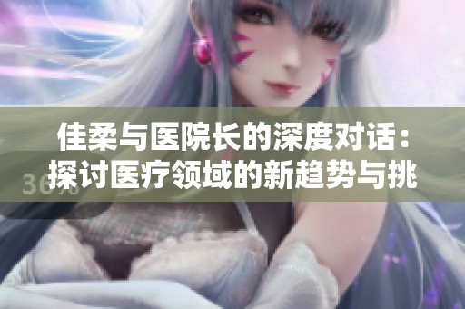 佳柔与医院长的深度对话：探讨医疗领域的新趋势与挑战