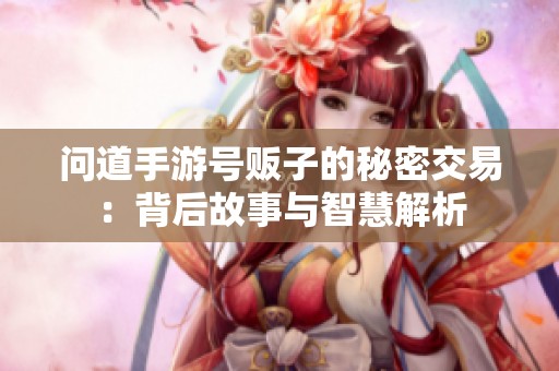 问道手游号贩子的秘密交易：背后故事与智慧解析