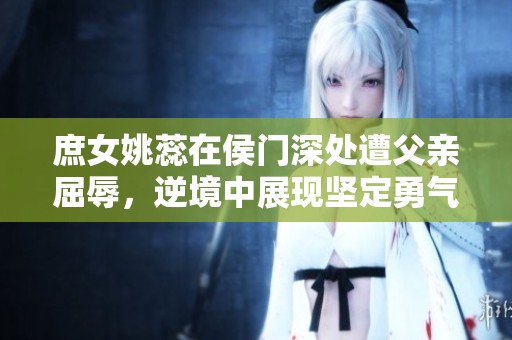庶女姚蕊在侯门深处遭父亲屈辱，逆境中展现坚定勇气