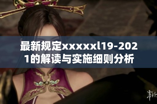 最新规定xxxxxl19-2021的解读与实施细则分析