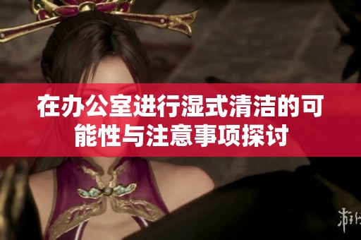 在办公室进行湿式清洁的可能性与注意事项探讨
