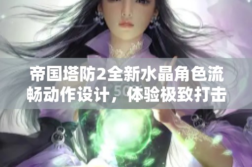 帝国塔防2全新水晶角色流畅动作设计，体验极致打击快感与乐趣