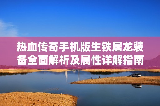 热血传奇手机版生铁屠龙装备全面解析及属性详解指南