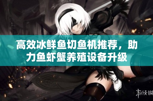 高效冰鲜鱼切鱼机推荐，助力鱼虾蟹养殖设备升级