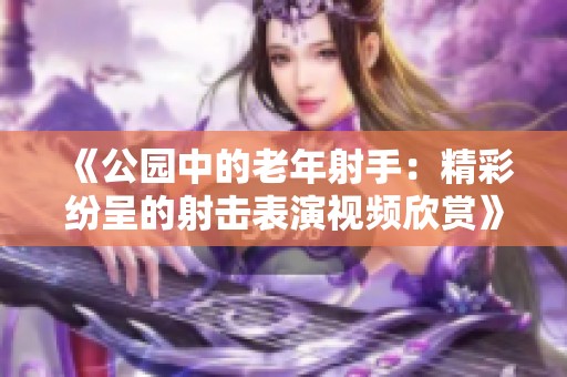 《公园中的老年射手：精彩纷呈的射击表演视频欣赏》