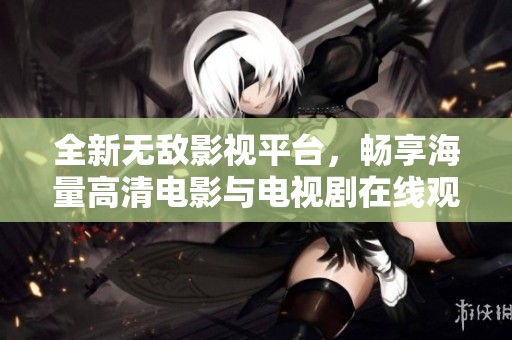 全新无敌影视平台，畅享海量高清电影与电视剧在线观看