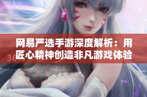 网易严选手游深度解析：用匠心精神创造非凡游戏体验
